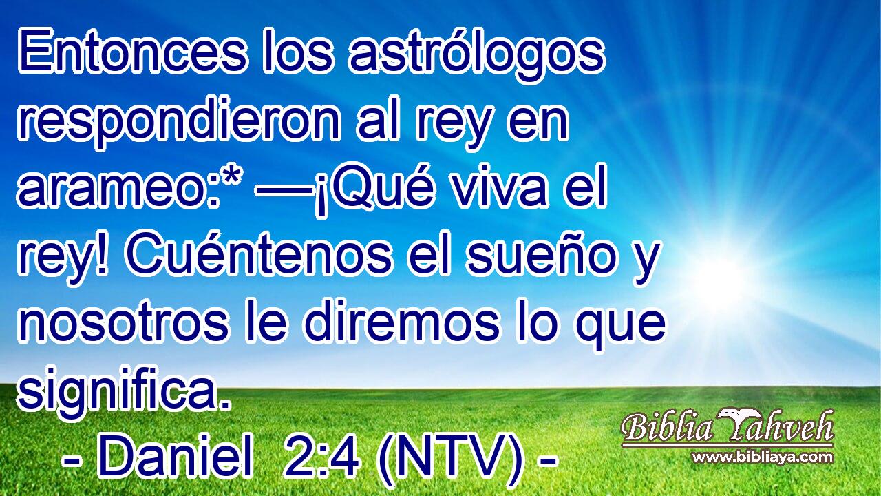 Entonces los astrólogos respondieron al rey en arameo:* —¡Qué viva el rey! Cuéntenos el sueño y nosotros le diremos lo que significa.