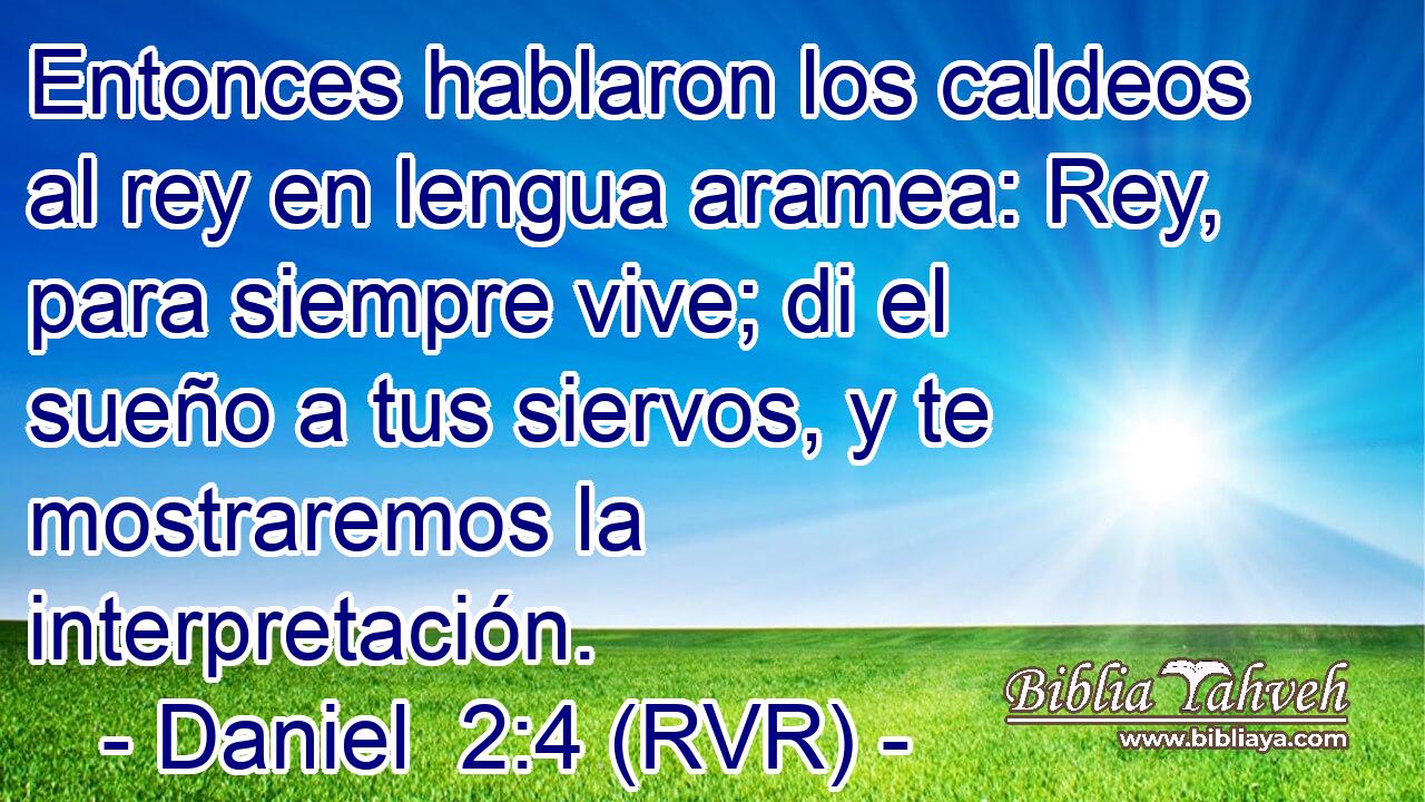 Entonces hablaron los caldeos al rey en lengua aramea: Rey, para siempre vive; di el sueño a tus siervos, y te mostraremos la interpretación.