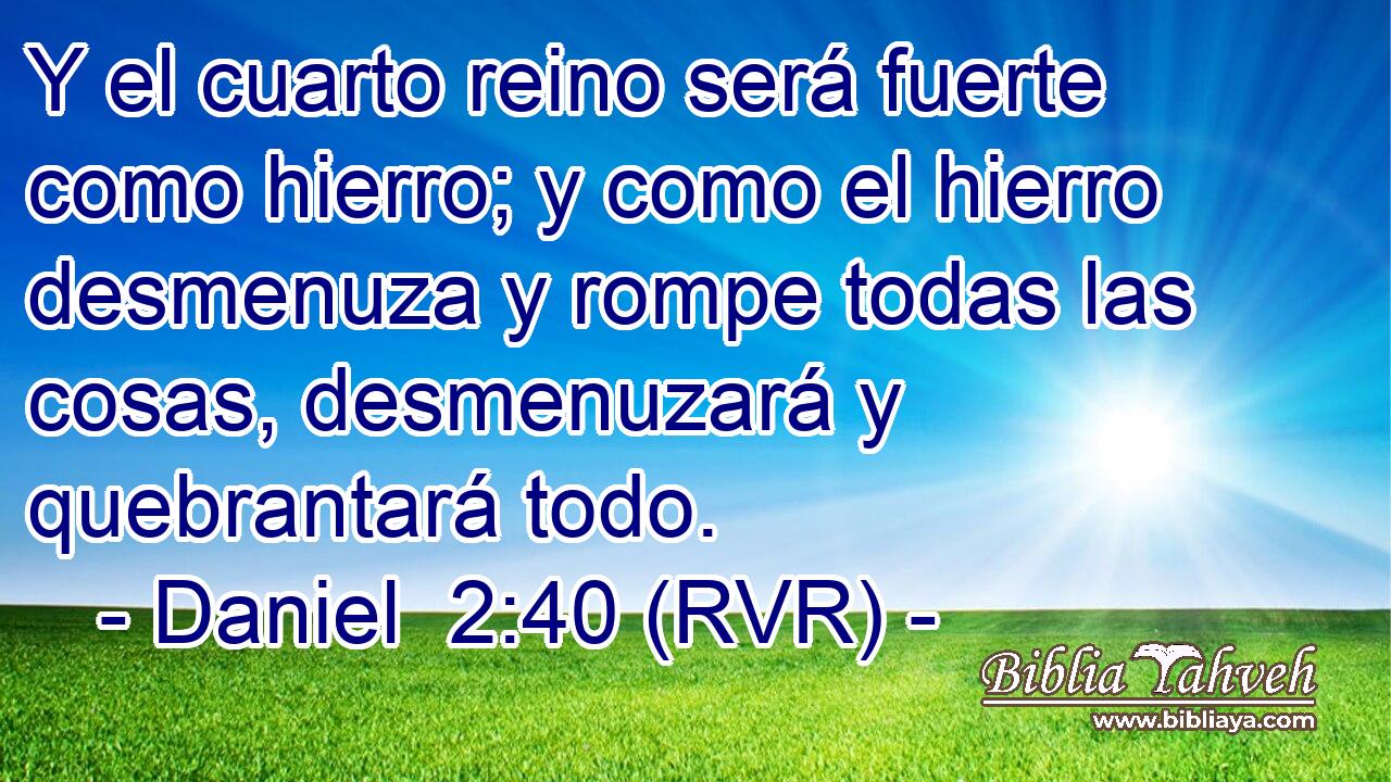 Y el cuarto reino será fuerte como hierro; y como el hierro desmenuza y rompe todas las cosas, desmenuzará y quebrantará todo.