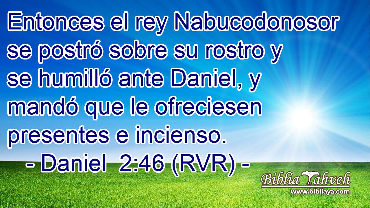 Entonces el rey Nabucodonosor se postró sobre su rostro y se humilló ante Daniel, y mandó que le ofreciesen presentes e incienso.