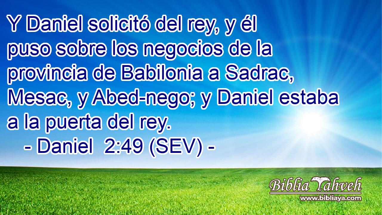 Y Daniel solicitó del rey, y él puso sobre los negocios de la provincia de Babilonia a Sadrac, Mesac, y Abed-nego; y Daniel estaba a la puerta del rey.