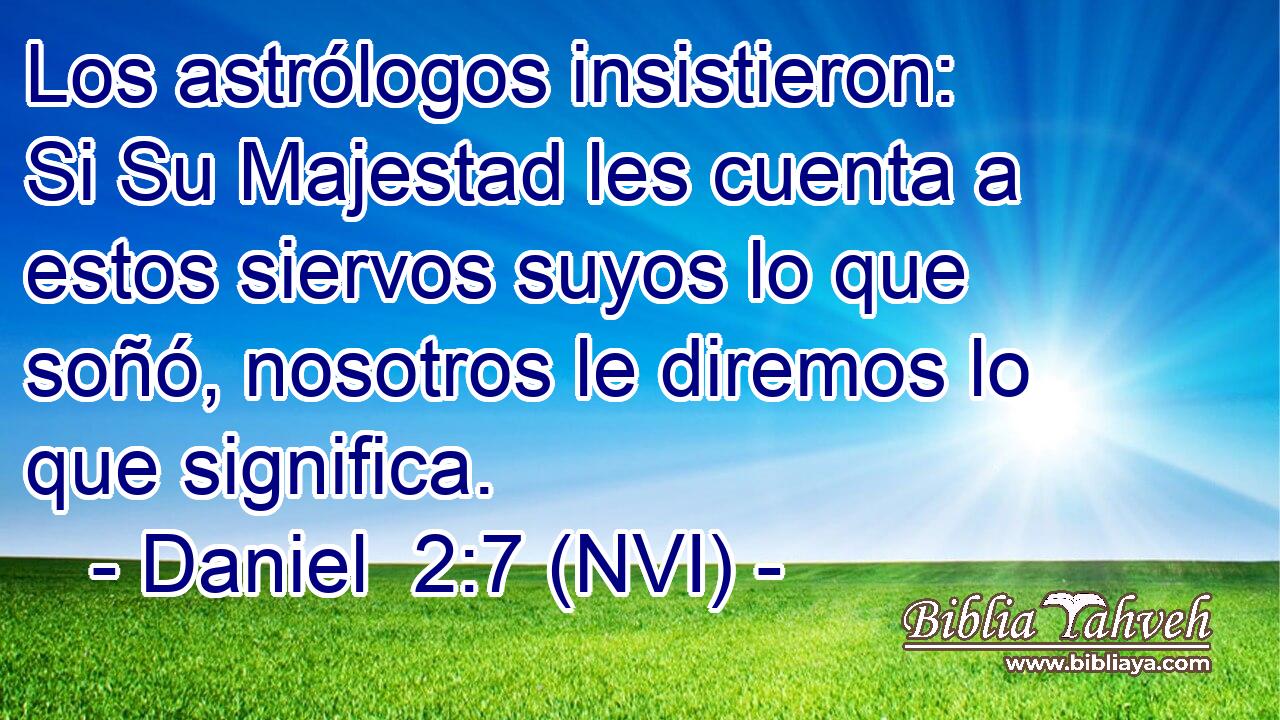  Los astrólogos insistieron: Si Su Majestad les cuenta a estos siervos suyos lo que soñó, nosotros le diremos lo que significa. 