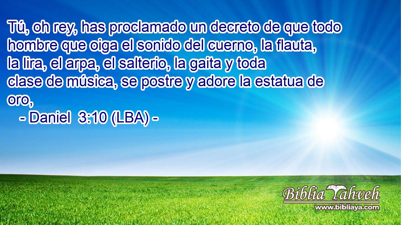 Tú, oh rey, has proclamado un decreto de que todo hombre que oiga el sonido del cuerno, la flauta, la lira, el arpa, el salterio, la gaita y toda clase de música, se postre y adore la estatua de oro,