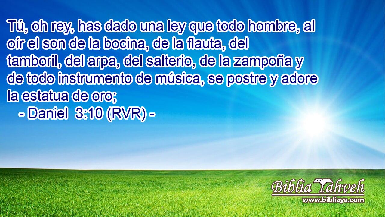 Tú, oh rey, has dado una ley que todo hombre, al oír el son de la bocina, de la flauta, del tamboril, del arpa, del salterio, de la zampoña y de todo instrumento de música, se postre y adore la estatua de oro;