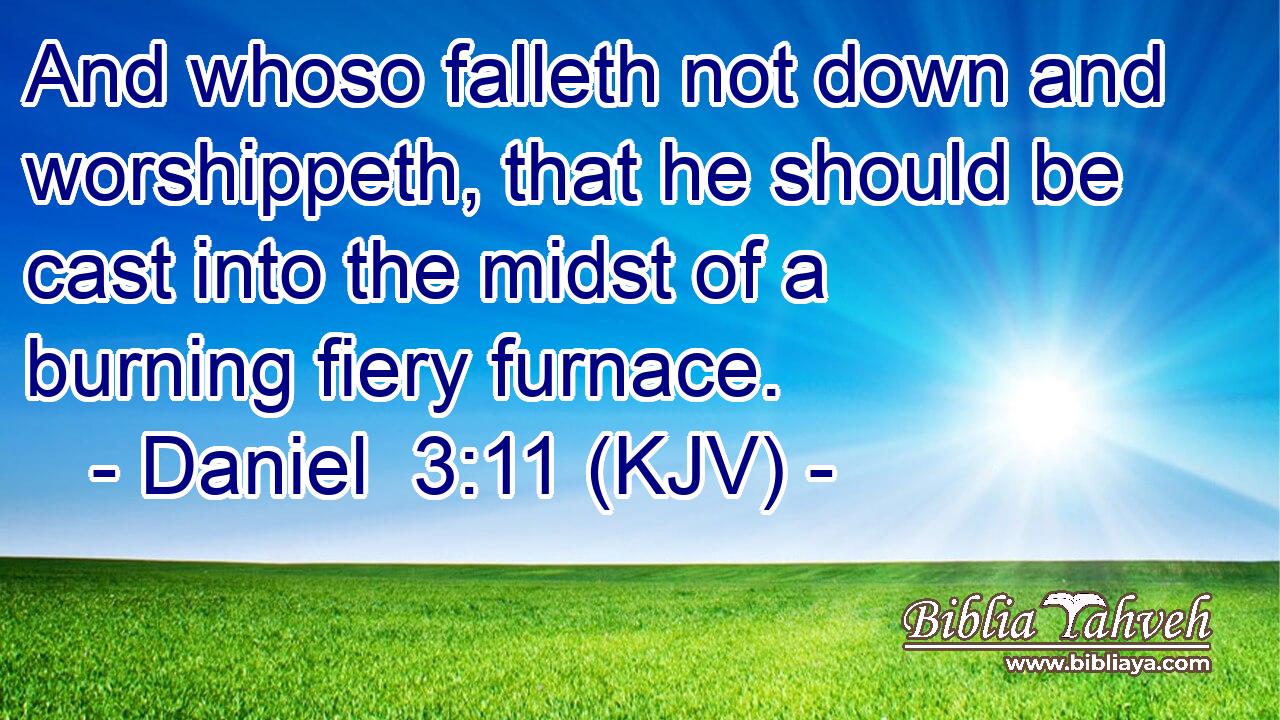 And whoso falleth not down and worshippeth, that he should be cast into the midst of a burning fiery furnace.