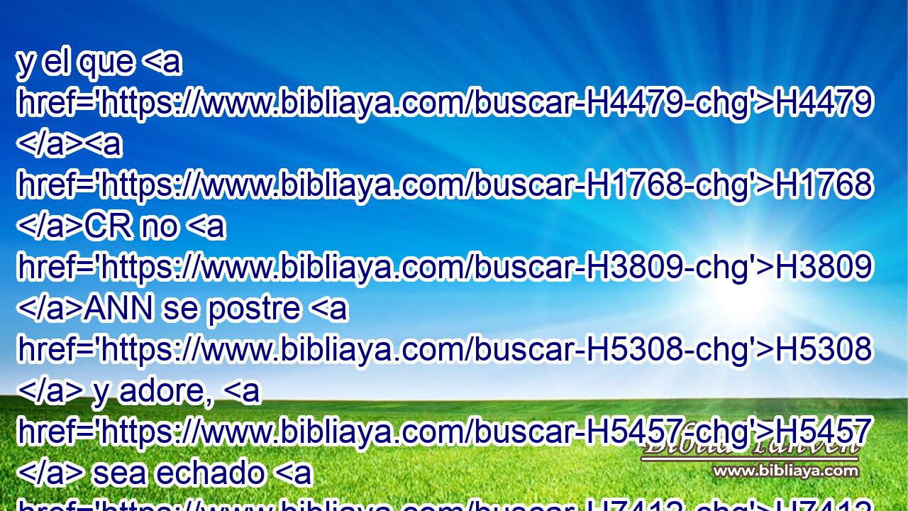 y el que H4479 H1768 CR no H3809 ANN se postre H5308  y adore, H5457  sea echado H7412 VIPMSM3 H1459 dentro de un horno H861  de fuego H5135 NCcSMD ardiendo. H3345 VqAtSF-D 