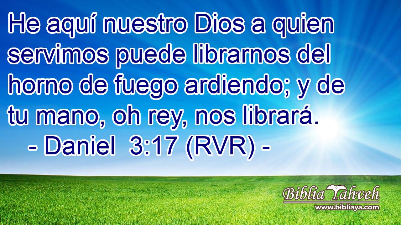 He aquí nuestro Dios a quien servimos puede librarnos del horno de fuego ardiendo; y de tu mano, oh rey, nos librará.