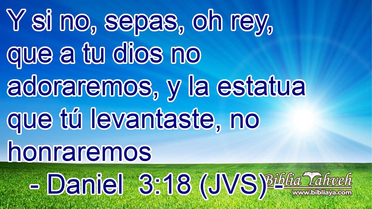 Y si no, sepas, oh rey, que a tu dios no adoraremos, y la estatua que tú levantaste, no honraremos