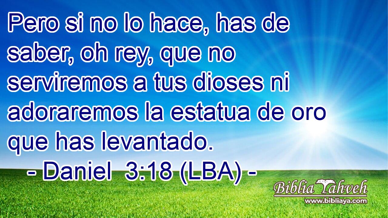 Pero si no lo hace, has de saber, oh rey, que no serviremos a tus dioses ni adoraremos la estatua de oro que has levantado.
