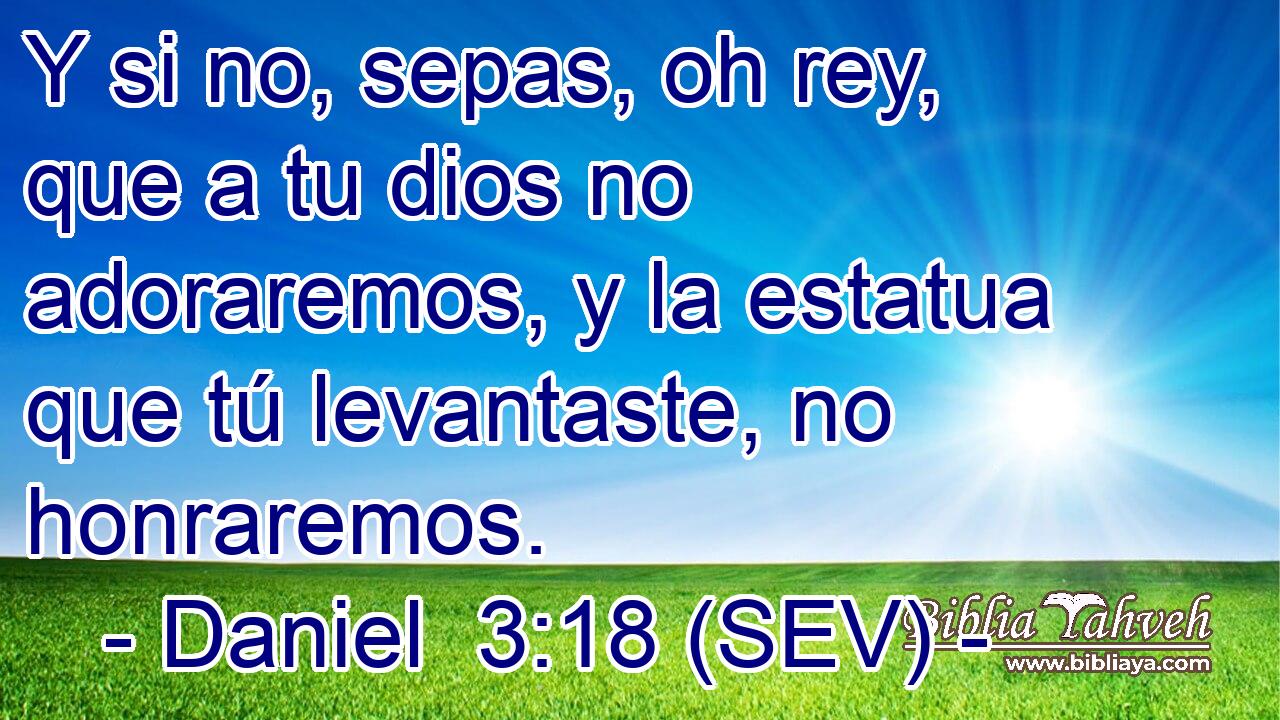 Y si no, sepas, oh rey, que a tu dios no adoraremos, y la estatua que tú levantaste, no honraremos.