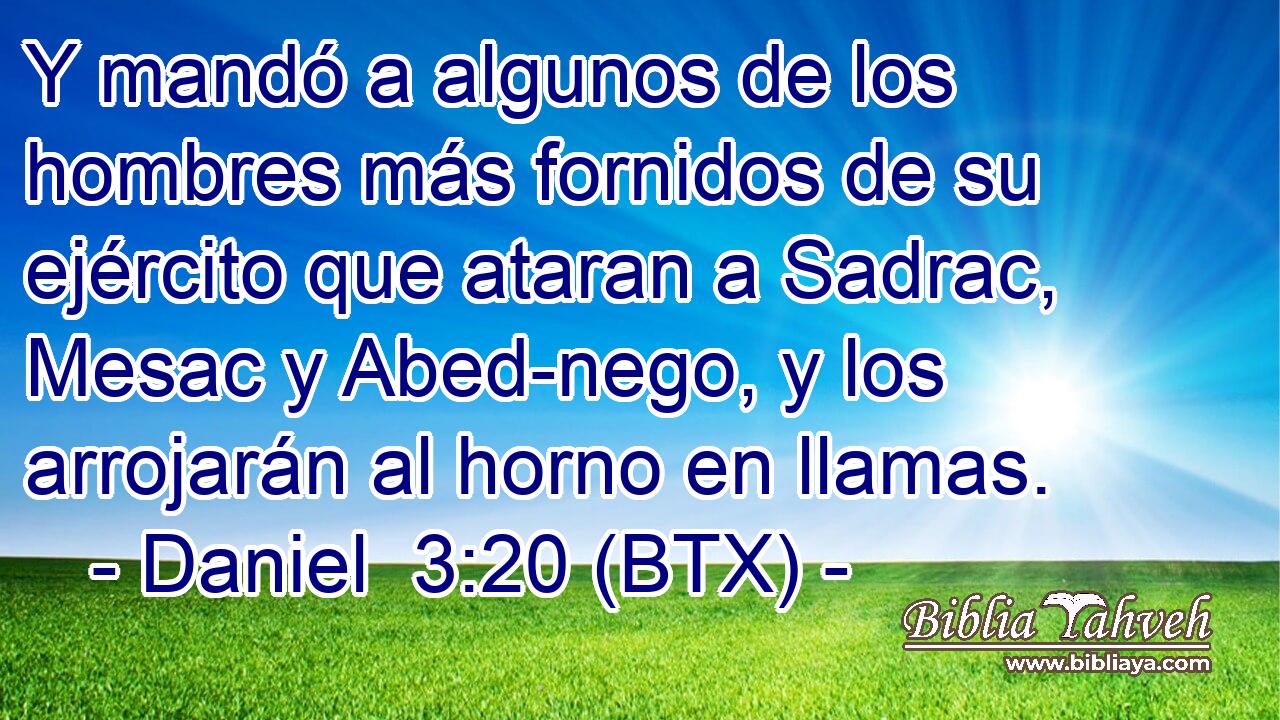Y mandó a algunos de los hombres más fornidos de su ejército que ataran a Sadrac, Mesac y Abed-nego, y los arrojarán al horno en llamas.