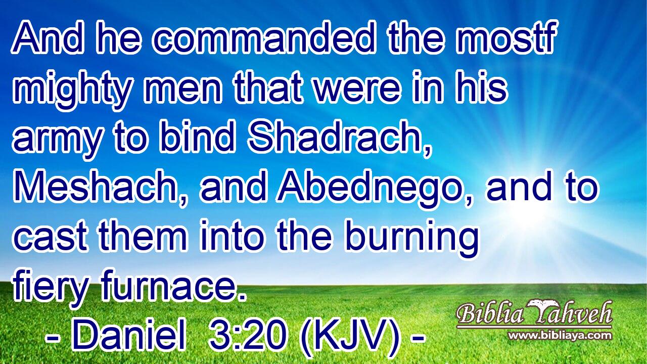 And he commanded the mostf mighty men that were in his army to bind Shadrach, Meshach, and Abednego, and to cast them into the burning fiery furnace.