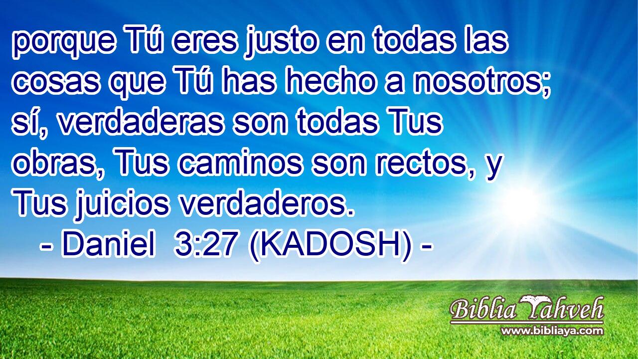  porque Tú eres justo en todas las cosas que Tú has hecho a nosotros; sí, verdaderas son todas Tus obras, Tus caminos son rectos, y Tus juicios verdaderos. 