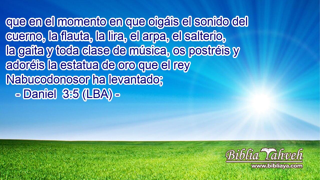 que en el momento en que oigáis el sonido del cuerno, la flauta, la lira, el arpa, el salterio, la gaita y toda clase de música, os postréis y adoréis la estatua de oro que el rey Nabucodonosor ha levantado;