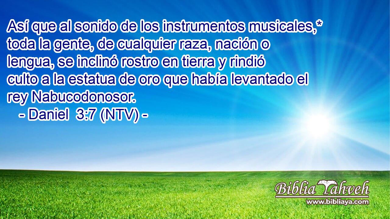 Así que al sonido de los instrumentos musicales,* toda la gente, de cualquier raza, nación o lengua, se inclinó rostro en tierra y rindió culto a la estatua de oro que había levantado el rey Nabucodonosor.