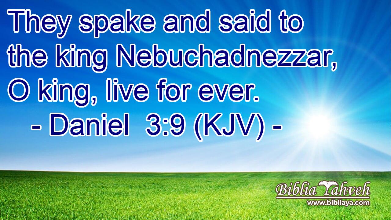 They spake and said to the king Nebuchadnezzar, O king, live for ever.