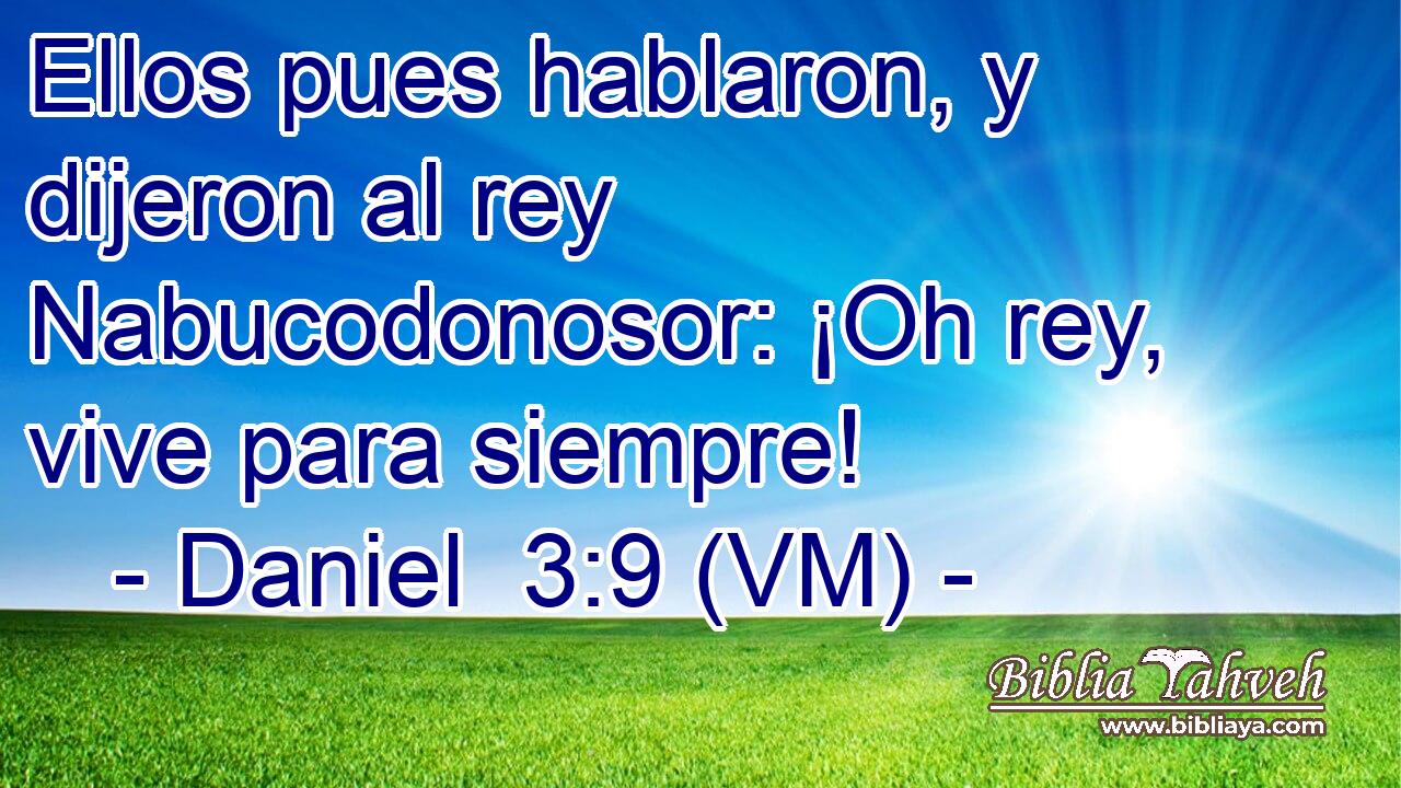  Ellos pues hablaron, y dijeron al rey Nabucodonosor: ¡Oh rey, vive para siempre! 