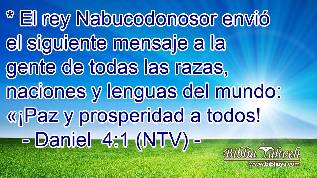 * El rey Nabucodonosor envió el siguiente mensaje a la gente de todas las razas, naciones y lenguas del mundo: «¡Paz y prosperidad a todos!