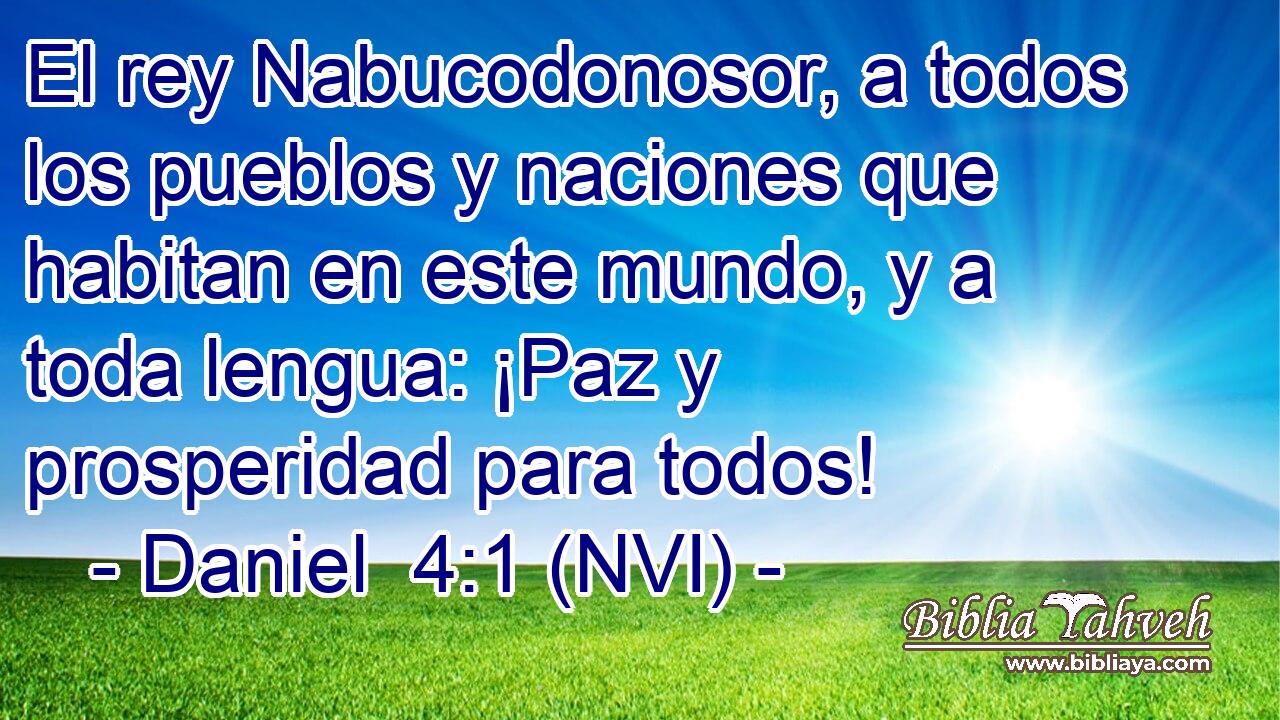  El rey Nabucodonosor, a todos los pueblos y naciones que habitan en este mundo, y a toda lengua: ¡Paz y prosperidad para todos! 