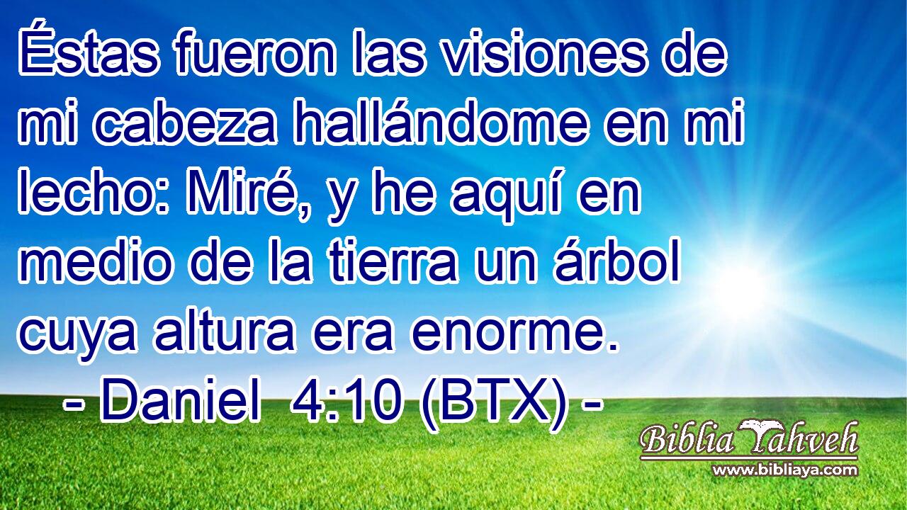 Éstas fueron las visiones de mi cabeza hallándome en mi lecho: Miré, y he aquí en medio de la tierra un árbol cuya altura era enorme.