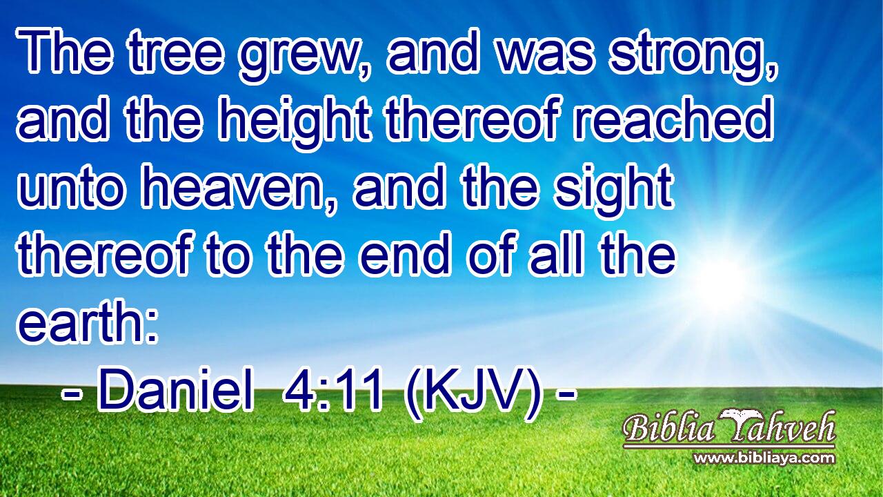 The tree grew, and was strong, and the height thereof reached unto heaven, and the sight thereof to the end of all the earth: