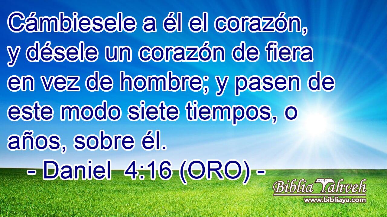  Cámbiesele a él el corazón, y désele un corazón de fiera en vez de hombre; y pasen de este modo siete tiempos, o años, sobre él. 