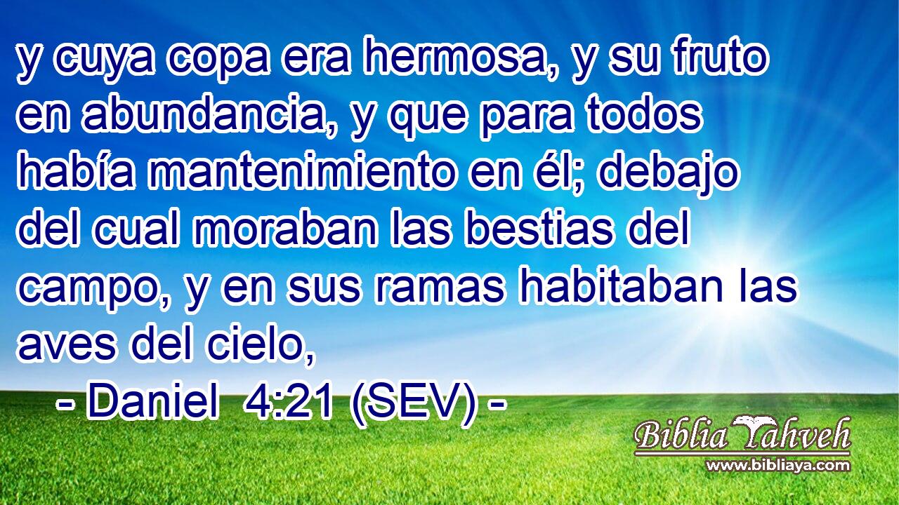 y cuya copa era hermosa, y su fruto en abundancia, y que para todos había mantenimiento en él; debajo del cual moraban las bestias del campo, y en sus ramas habitaban las aves del cielo,