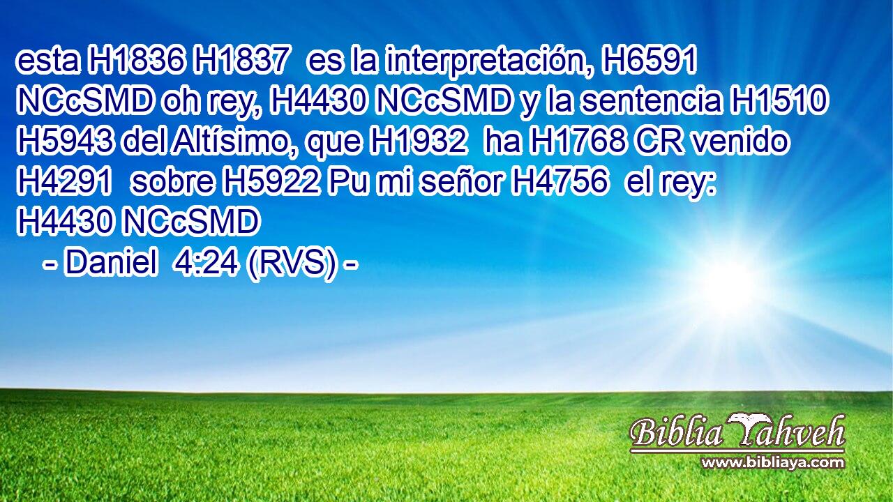 esta H1836 H1837  es la interpretación, H6591 NCcSMD oh rey, H4430 NCcSMD y la sentencia H1510  H5943 del Altísimo, que H1932  ha H1768 CR venido H4291  sobre H5922 Pu mi señor H4756  el rey: H4430 NCcSMD 