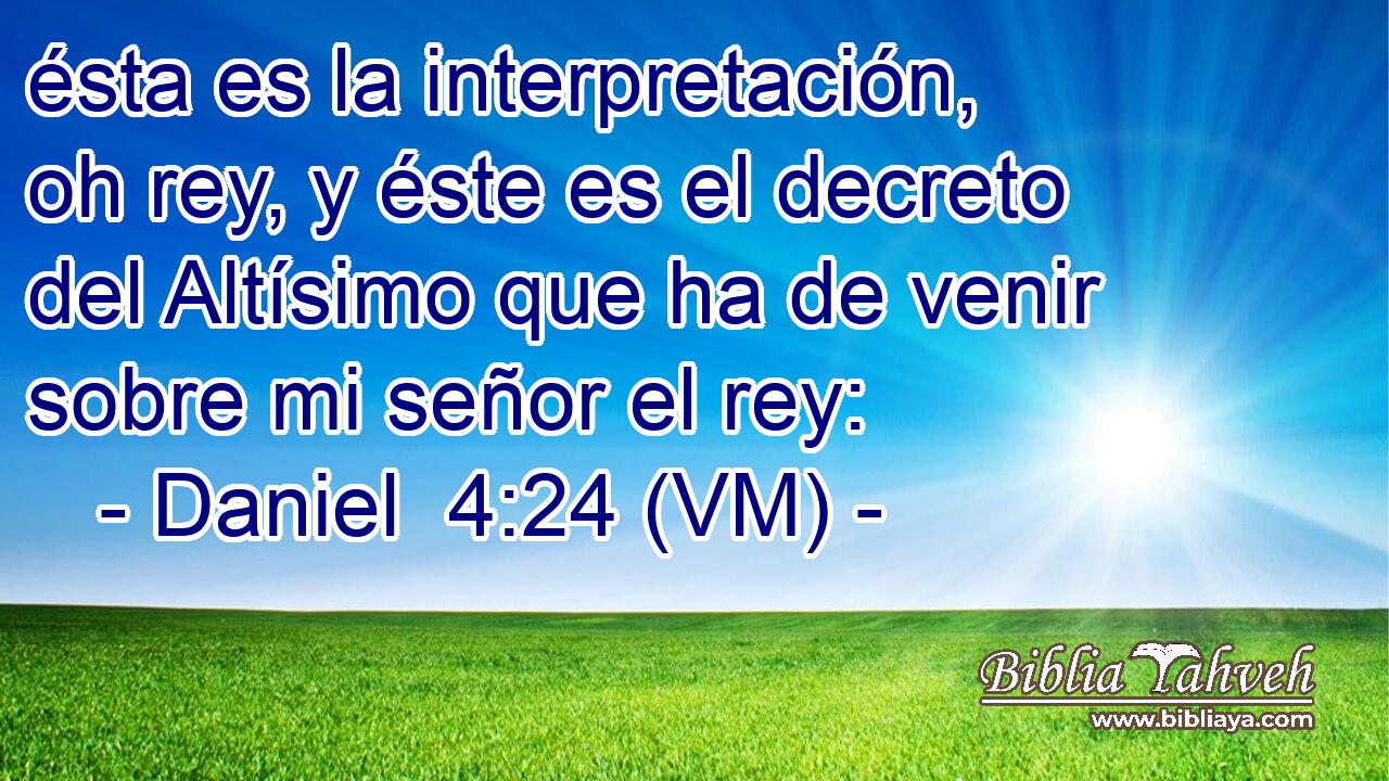  ésta es la interpretación, oh rey, y éste es el decreto del Altísimo que ha de venir sobre mi señor el rey: 