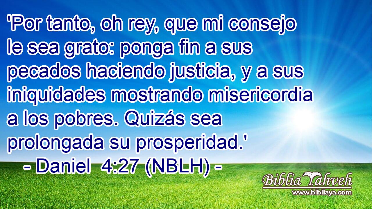 'Por tanto, oh rey, que mi consejo le sea grato: ponga fin a sus pecados haciendo justicia, y a sus iniquidades mostrando misericordia a los pobres. Quizás sea prolongada su prosperidad.' 
