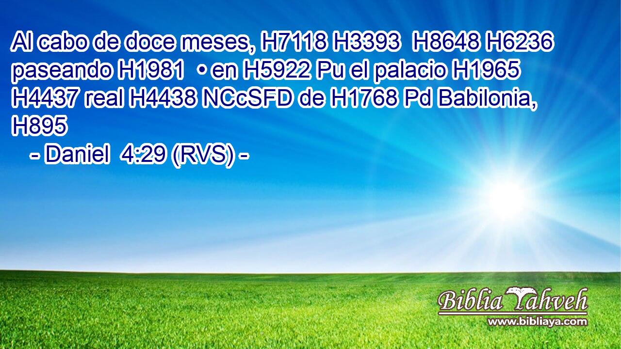 Al cabo de doce meses, H7118 H3393  H8648 H6236 paseando H1981  • en H5922 Pu el palacio H1965  H4437 real H4438 NCcSFD de H1768 Pd Babilonia, H895  