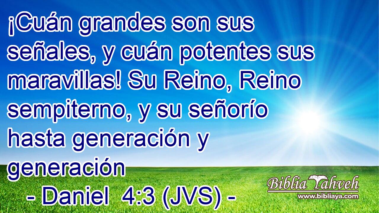 ¡Cuán grandes son sus señales, y cuán potentes sus maravillas! Su Reino, Reino sempiterno, y su señorío hasta generación y generación