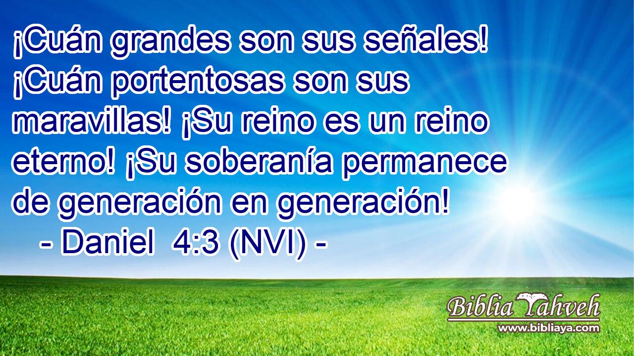  ¡Cuán grandes son sus señales! ¡Cuán portentosas son sus maravillas! ¡Su reino es un reino eterno! ¡Su soberanía permanece de generación en generación! 