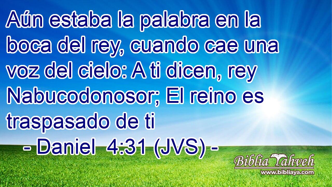 Aún estaba la palabra en la boca del rey, cuando cae una voz del cielo: A ti dicen, rey Nabucodonosor; El reino es traspasado de ti