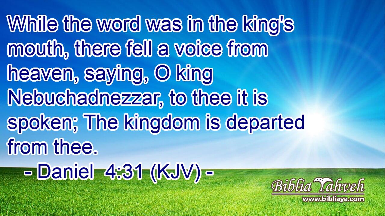 While the word was in the king's mouth, there fell a voice from heaven, saying, O king Nebuchadnezzar, to thee it is spoken; The kingdom is departed from thee.