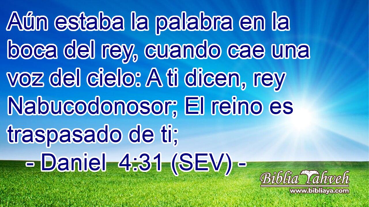 Aún estaba la palabra en la boca del rey, cuando cae una voz del cielo: A ti dicen, rey Nabucodonosor; El reino es traspasado de ti;