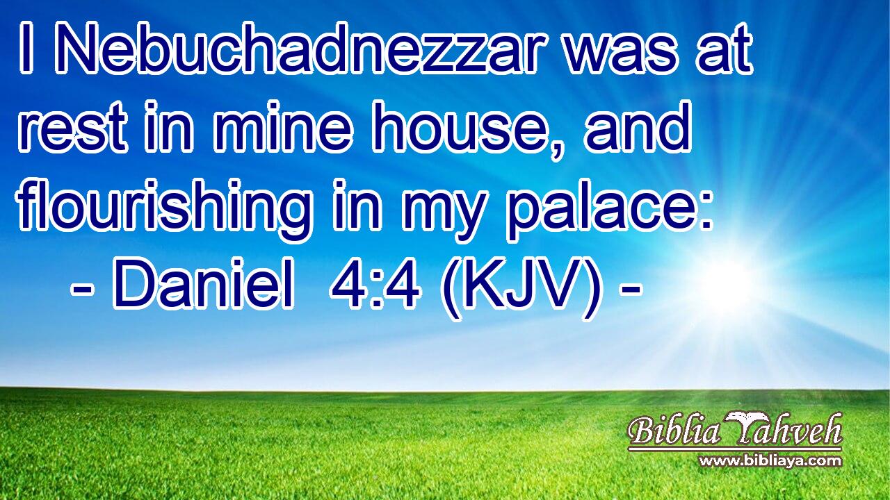 I Nebuchadnezzar was at rest in mine house, and flourishing in my palace: