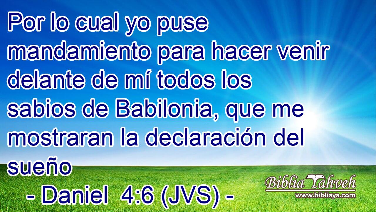Por lo cual yo puse mandamiento para hacer venir delante de mí todos los sabios de Babilonia, que me mostraran la declaración del sueño