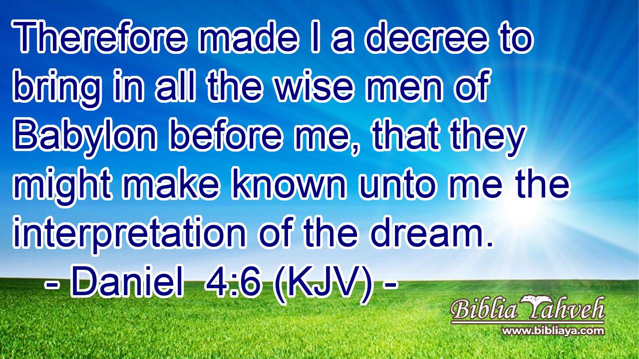 Therefore made I a decree to bring in all the wise men of Babylon before me, that they might make known unto me the interpretation of the dream.