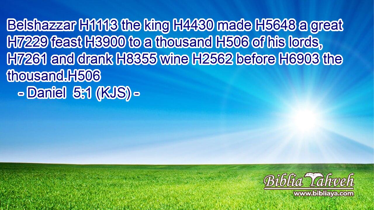 Belshazzar H1113 the king H4430 made H5648 a great H7229 feast H3900 to a thousand H506 of his lords, H7261 and drank H8355 wine H2562 before H6903 the thousand.H506