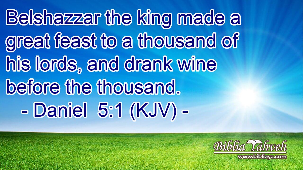 Belshazzar the king made a great feast to a thousand of his lords, and drank wine before the thousand.