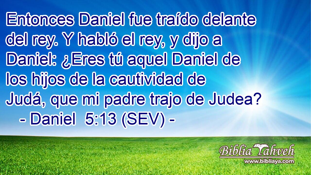 Entonces Daniel fue traído delante del rey. Y habló el rey, y dijo a Daniel: ¿Eres tú aquel Daniel de los hijos de la cautividad de Judá, que mi padre trajo de Judea?