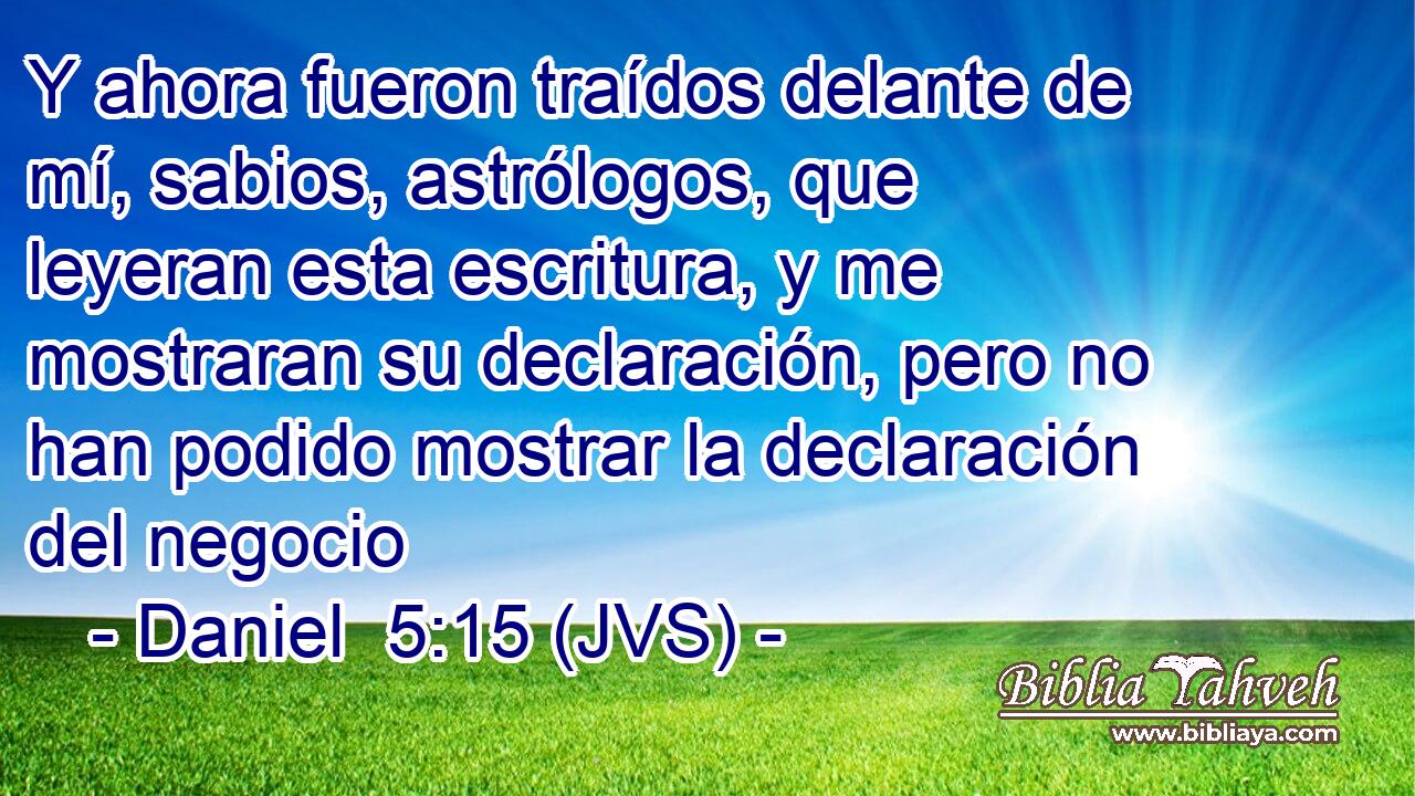 Y ahora fueron traídos delante de mí, sabios, astrólogos, que leyeran esta escritura, y me mostraran su declaración, pero no han podido mostrar la declaración del negocio