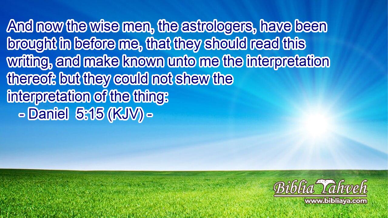 And now the wise men, the astrologers, have been brought in before me, that they should read this writing, and make known unto me the interpretation thereof: but they could not shew the interpretation of the thing:
