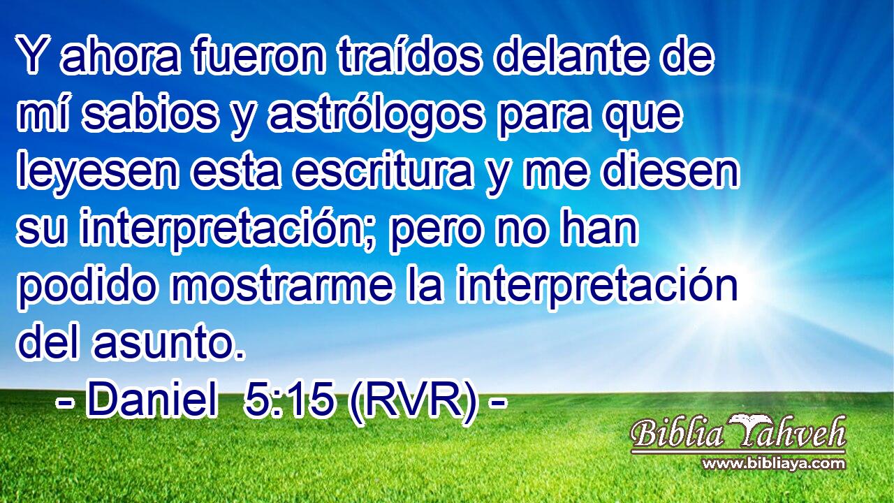 Y ahora fueron traídos delante de mí sabios y astrólogos para que leyesen esta escritura y me diesen su interpretación; pero no han podido mostrarme la interpretación del asunto.