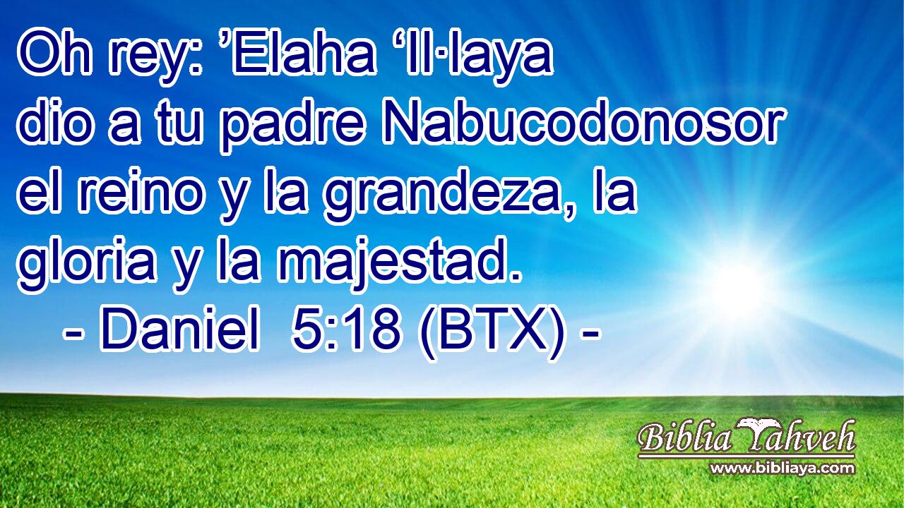 Oh rey: ’Elaha ‘Il·laya dio a tu padre Nabucodonosor el reino y la grandeza, la gloria y la majestad.