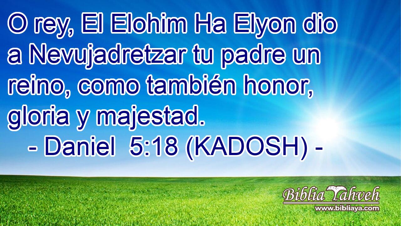  O rey, El Elohim Ha Elyon dio a Nevujadretzar tu padre un reino, como también honor, gloria y majestad. 