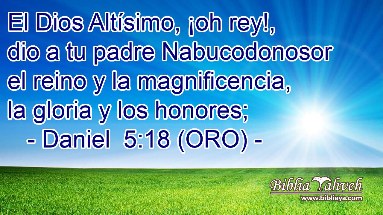  El Dios Altísimo, ¡oh rey!, dio a tu padre Nabucodonosor el reino y la magnificencia, la gloria y los honores; 