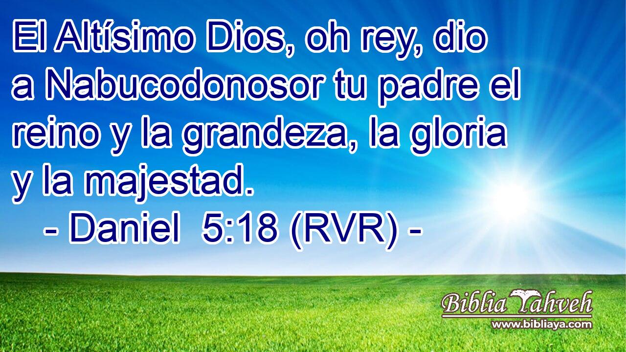 El Altísimo Dios, oh rey, dio a Nabucodonosor tu padre el reino y la grandeza, la gloria y la majestad.