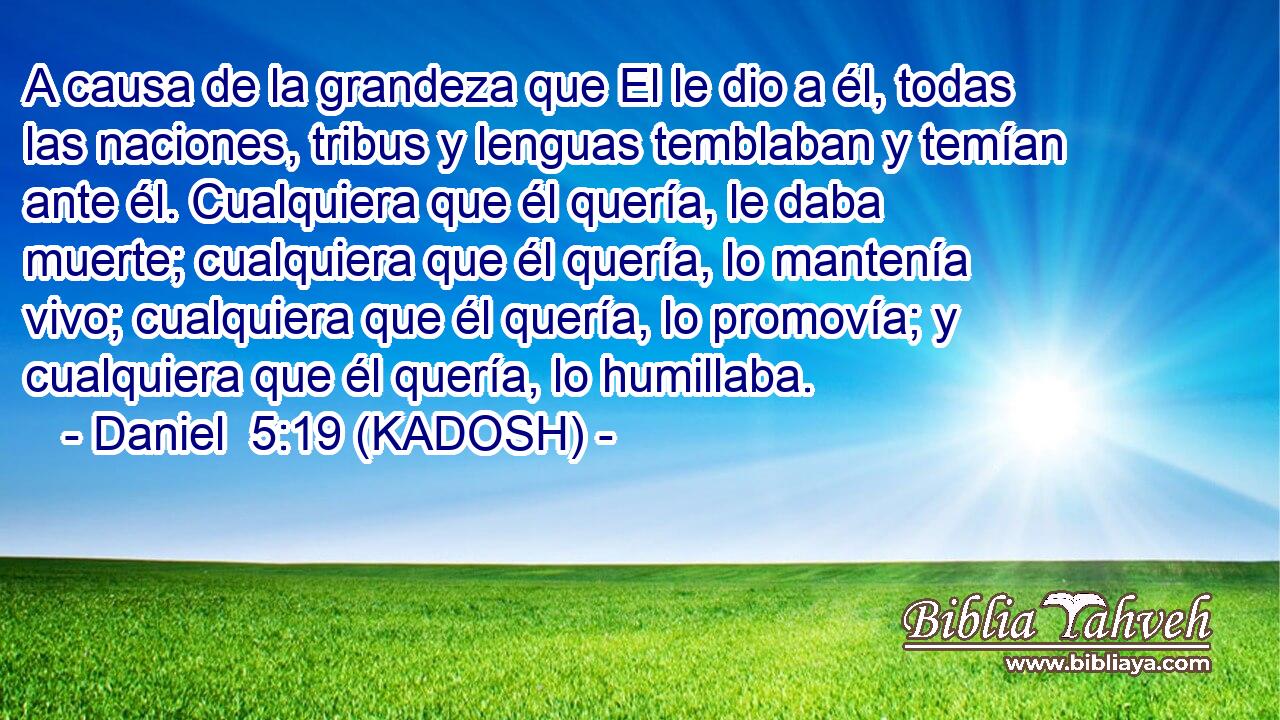  A causa de la grandeza que El le dio a él, todas las naciones, tribus y lenguas temblaban y temían ante él. Cualquiera que él quería, le daba muerte; cualquiera que él quería, lo mantenía vivo; cualquiera que él quería, lo promovía; y cualquiera que él quería, lo humillaba. 